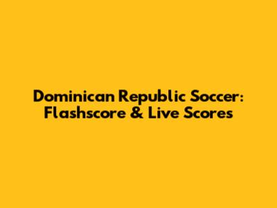 Dominican Republic Soccer: Flashscore & Live Scores