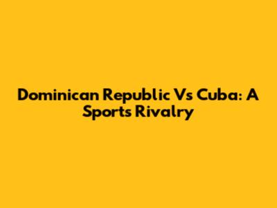 Dominican Republic Vs Cuba: A Sports Rivalry