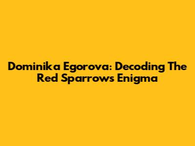 Dominika Egorova: Decoding The Red Sparrow's Enigma