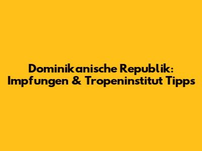 Dominikanische Republik: Impfungen & Tropeninstitut Tipps