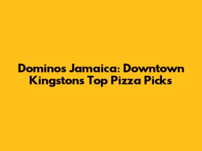 Dominos Jamaica: Downtown Kingston's Top Pizza Picks