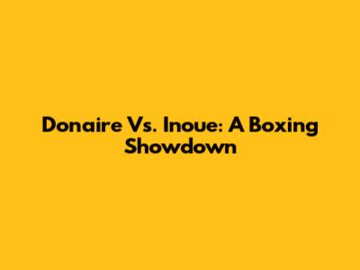Donaire Vs. Inoue: A Boxing Showdown