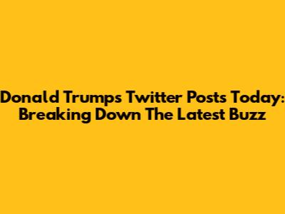 Donald Trump's Twitter Posts Today: Breaking Down The Latest Buzz