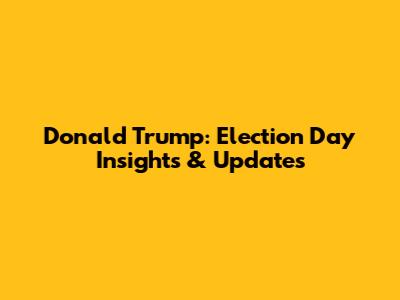 Donald Trump: Election Day Insights & Updates