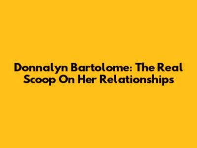 Donnalyn Bartolome: The Real Scoop On Her Relationships