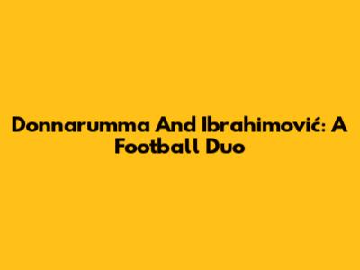 Donnarumma And Ibrahimović: A Football Duo
