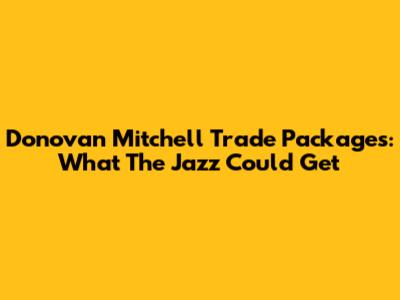 Donovan Mitchell Trade Packages: What The Jazz Could Get