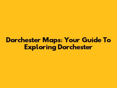 Dorchester Maps: Your Guide To Exploring Dorchester