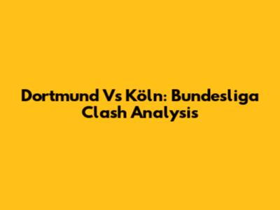 Dortmund Vs Köln: Bundesliga Clash Analysis