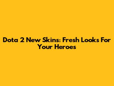 Dota 2 New Skins: Fresh Looks For Your Heroes