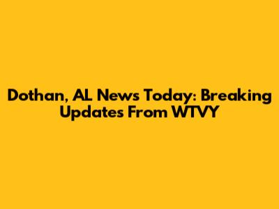Dothan, AL News Today: Breaking Updates From WTVY