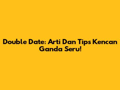 Double Date: Arti Dan Tips Kencan Ganda Seru!