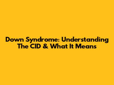 Down Syndrome: Understanding The CID & What It Means