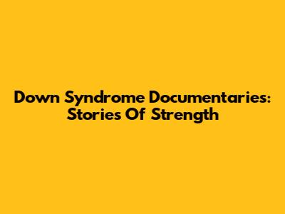 Down Syndrome Documentaries: Stories Of Strength
