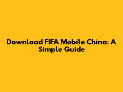 Download FIFA Mobile China: A Simple Guide