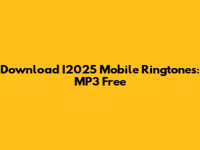 Download I2025 Mobile Ringtones: MP3 Free