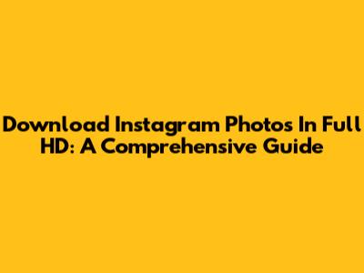 Download Instagram Photos In Full HD: A Comprehensive Guide