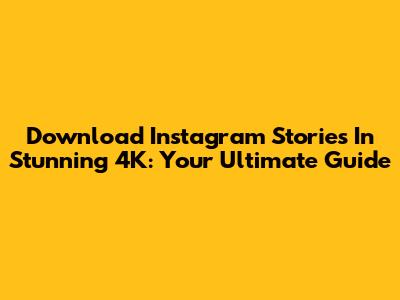 Download Instagram Stories In Stunning 4K: Your Ultimate Guide