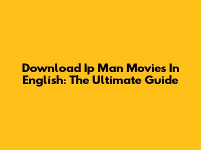 Download Ip Man Movies In English: The Ultimate Guide