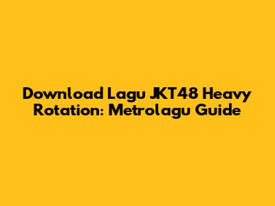 Download Lagu JKT48 Heavy Rotation: Metrolagu Guide