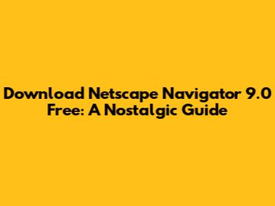 Download Netscape Navigator 9.0 Free: A Nostalgic Guide