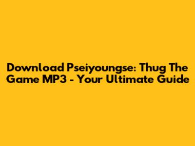 Download Pseiyoungse: Thug The Game MP3 - Your Ultimate Guide