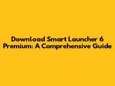 Download Smart Launcher 6 Premium: A Comprehensive Guide