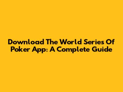 Download The World Series Of Poker App: A Complete Guide