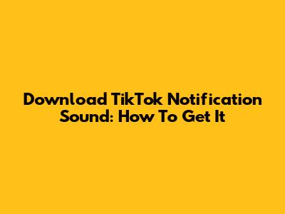 Download TikTok Notification Sound: How To Get It