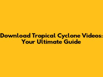 Download Tropical Cyclone Videos: Your Ultimate Guide