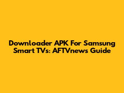 Downloader APK For Samsung Smart TVs: AFTVnews Guide