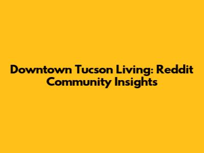 Downtown Tucson Living: Reddit Community Insights