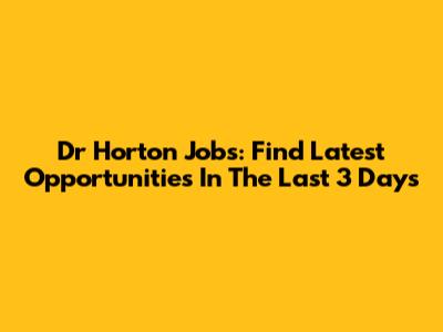 Dr Horton Jobs: Find Latest Opportunities In The Last 3 Days