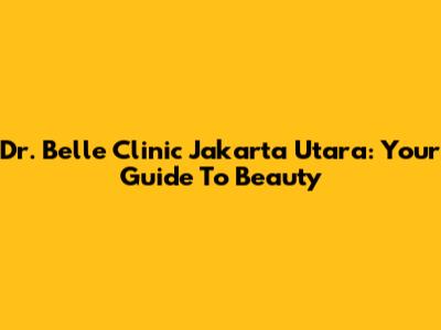 Dr. Belle Clinic Jakarta Utara: Your Guide To Beauty