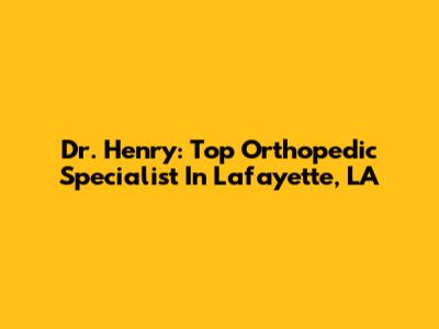 Dr. Henry: Top Orthopedic Specialist In Lafayette, LA