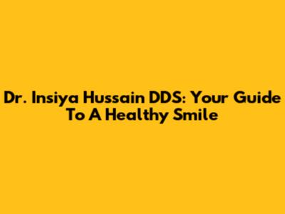 Dr. Insiya Hussain DDS: Your Guide To A Healthy Smile
