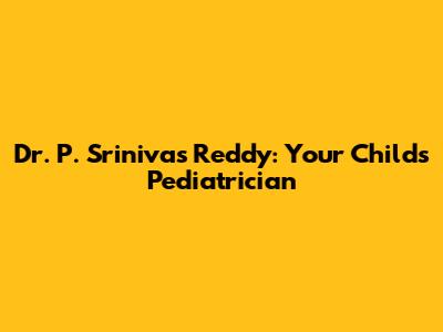 Dr. P. Srinivas Reddy: Your Child's Pediatrician