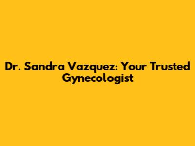 Dr. Sandra Vazquez: Your Trusted Gynecologist