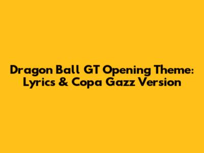 Dragon Ball GT Opening Theme: Lyrics & Copa Gazz Version