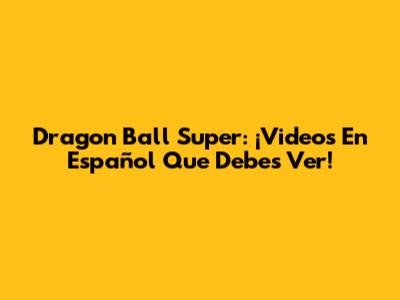 Dragon Ball Super: ¡Videos En Español Que Debes Ver!