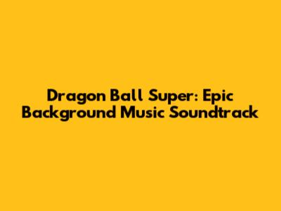 Dragon Ball Super: Epic Background Music Soundtrack