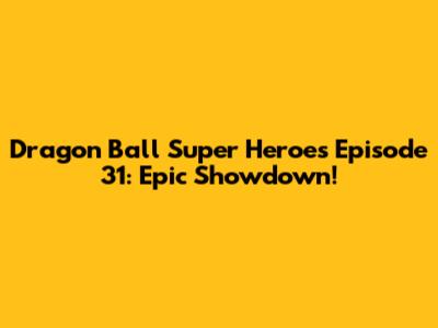 Dragon Ball Super Heroes Episode 31: Epic Showdown!