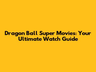 Dragon Ball Super Movies: Your Ultimate Watch Guide