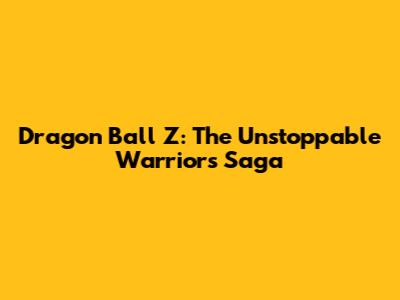 Dragon Ball Z: The Unstoppable Warrior's Saga