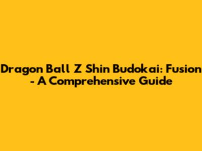 Dragon Ball Z Shin Budokai: Fusion - A Comprehensive Guide