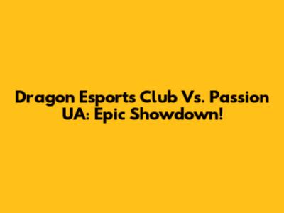 Dragon Esports Club Vs. Passion UA: Epic Showdown!
