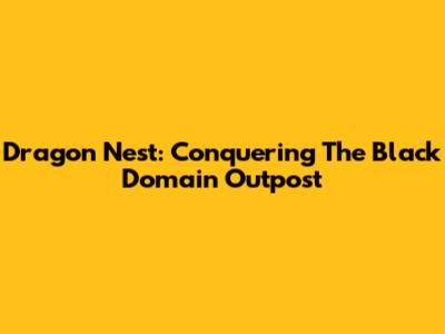 Dragon Nest: Conquering The Black Domain Outpost