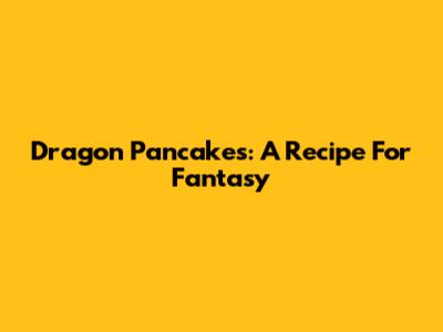 Dragon Pancakes: A Recipe For Fantasy
