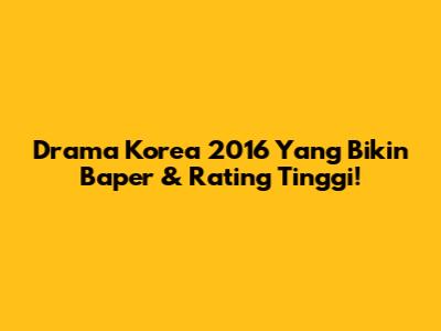 Drama Korea 2016 Yang Bikin Baper & Rating Tinggi!