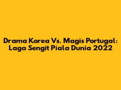 Drama Korea Vs. Magis Portugal: Laga Sengit Piala Dunia 2022